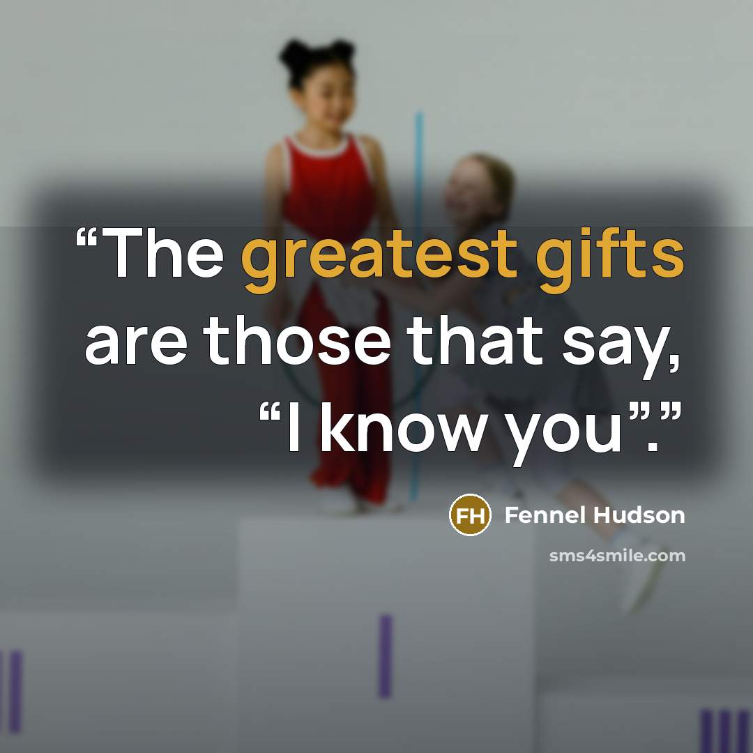 “The greatest gifts are those that say, “I know you”.” quote by Fennel Hudson
