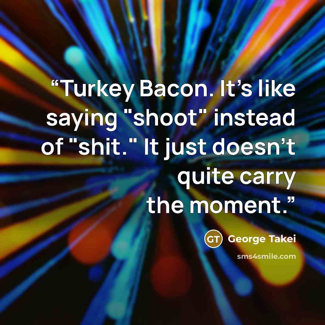 “Turkey Bacon. It's like saying "shoot" instead of "shit." It just doesn't quite carry the moment.” quote by George Takei