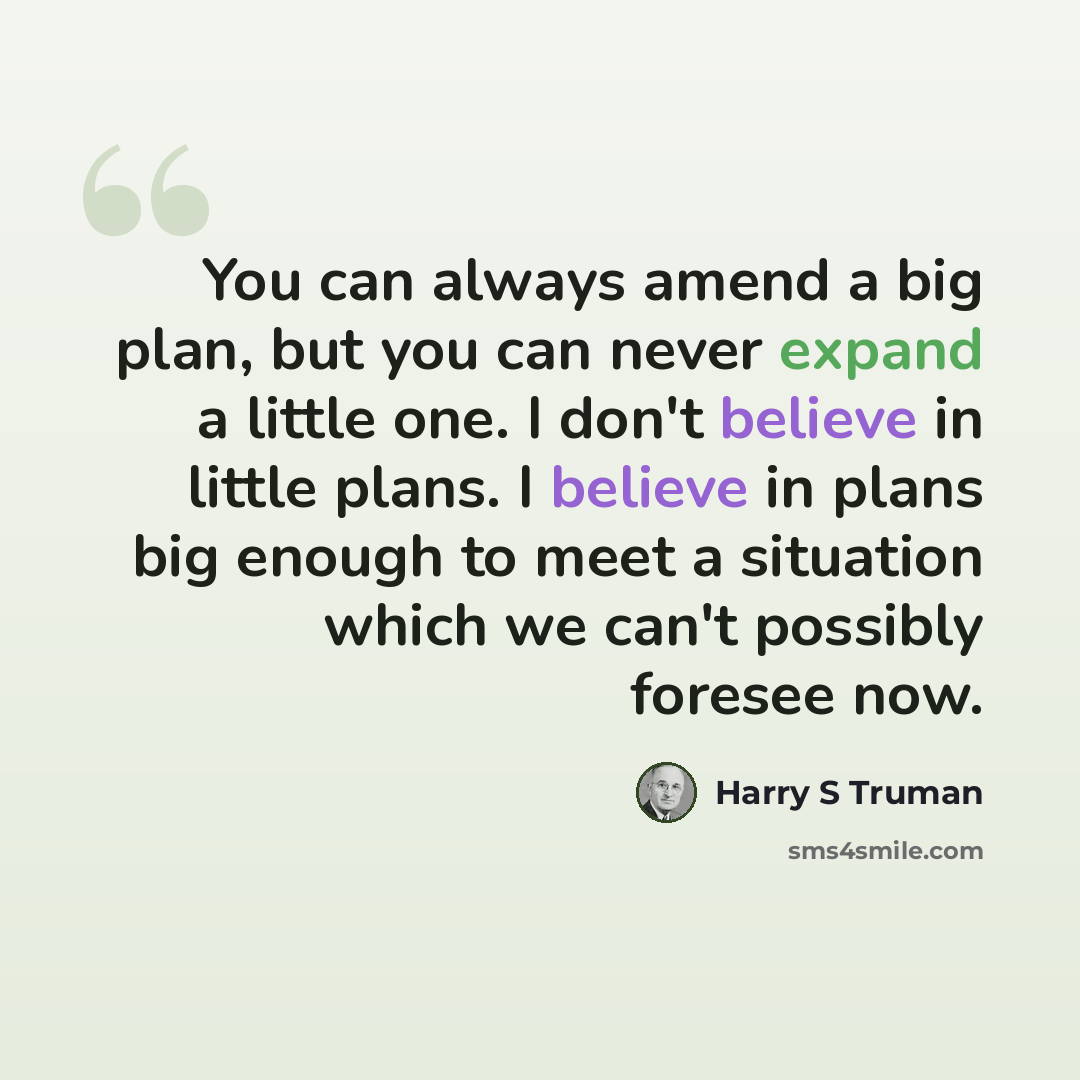 “You can always amend a big plan, but you can never expand a little one. I don't believe in little plans. I believe in plans big enough to meet a situation which we can't possibly foresee now.” quote by Harry S Truman