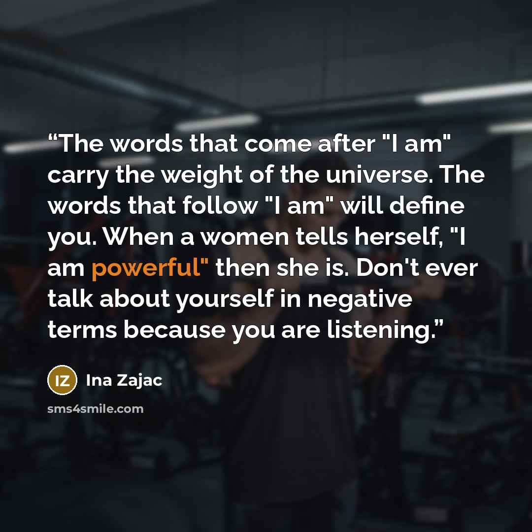 “The words that come after "I am" carry the weight of the universe. The words that follow "I am" will define you. When a women tells herself, "I am powerful" then she is. Don't ever talk about yourself in negative terms because you are listening.” quote by Ina Zajac