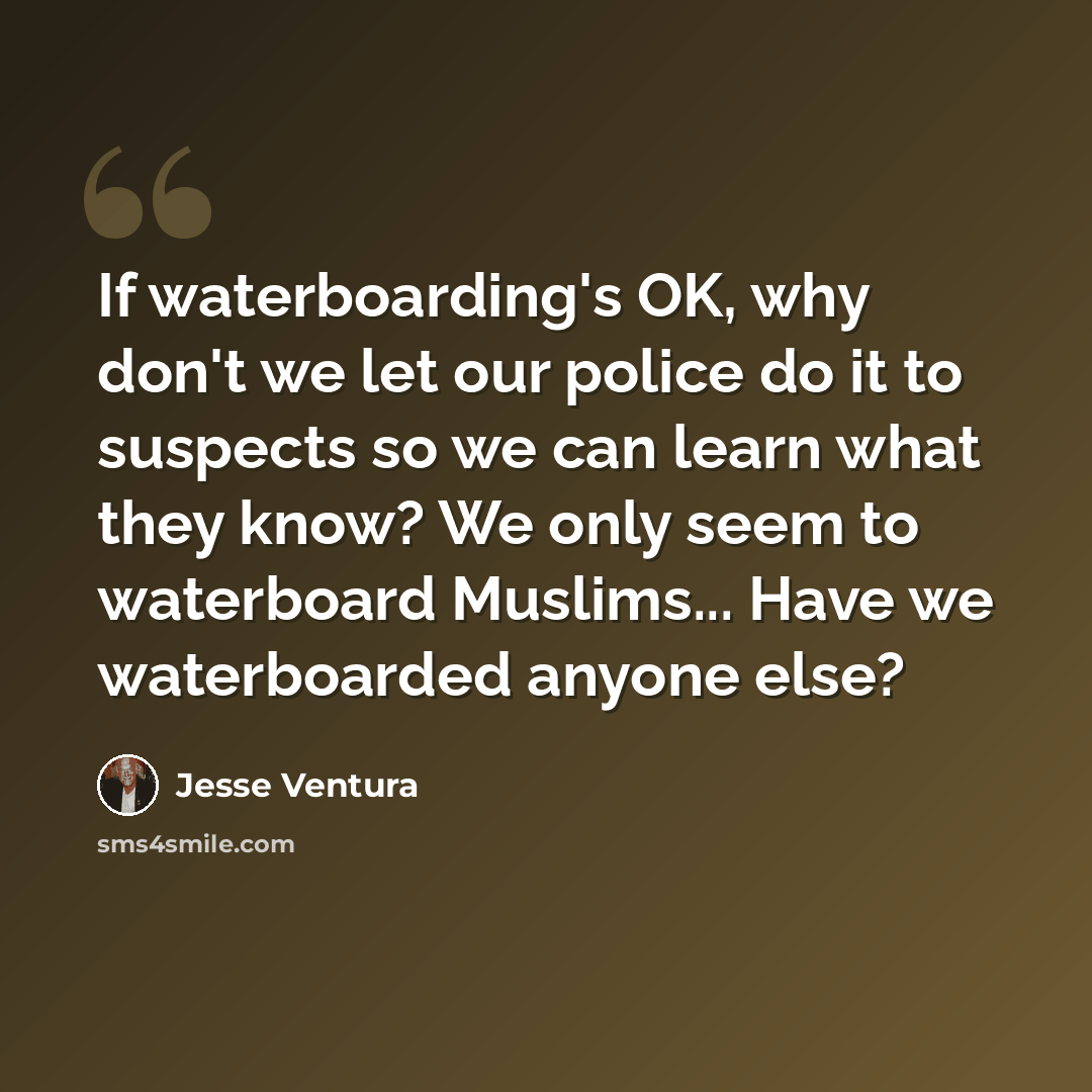 “If waterboarding's OK, why don't we let our police do it to suspects so we can learn what they know? We only seem to waterboard Muslims... Have we waterboarded anyone else?” quote by Jesse Ventura