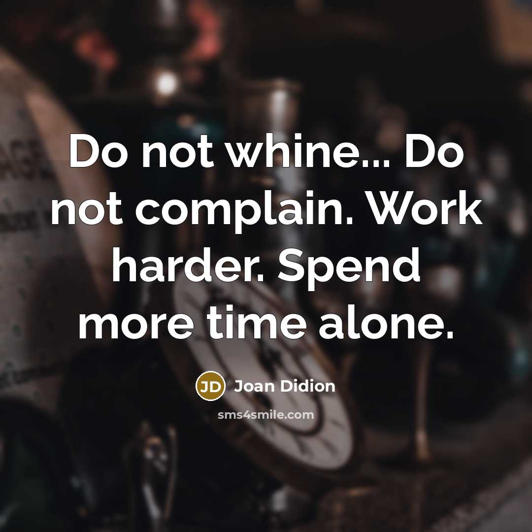 “Do not whine... Do not complain. Work harder. Spend more time alone.” quote by Joan Didion