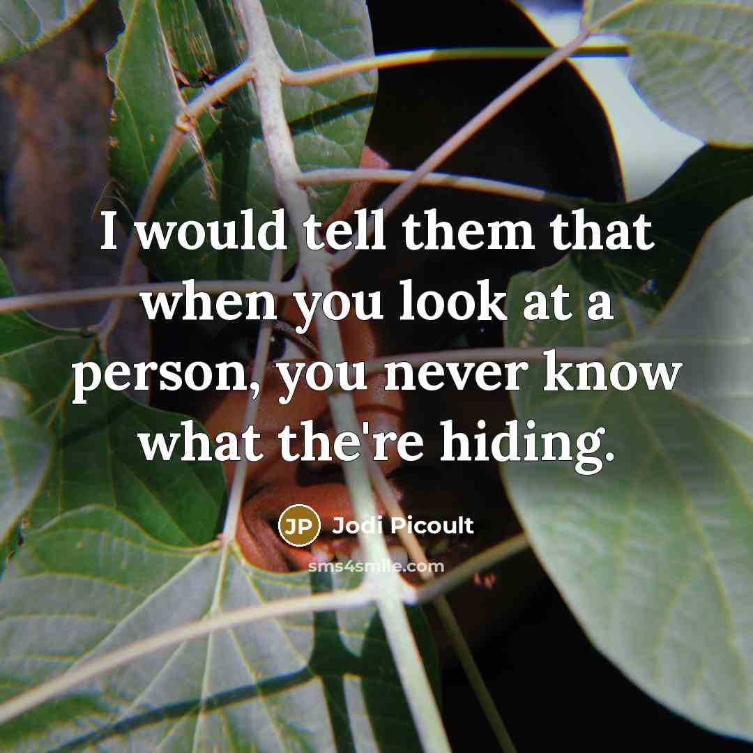 “I would tell them that when you look at a person, you never know what the're hiding.” quote by Jodi Picoult