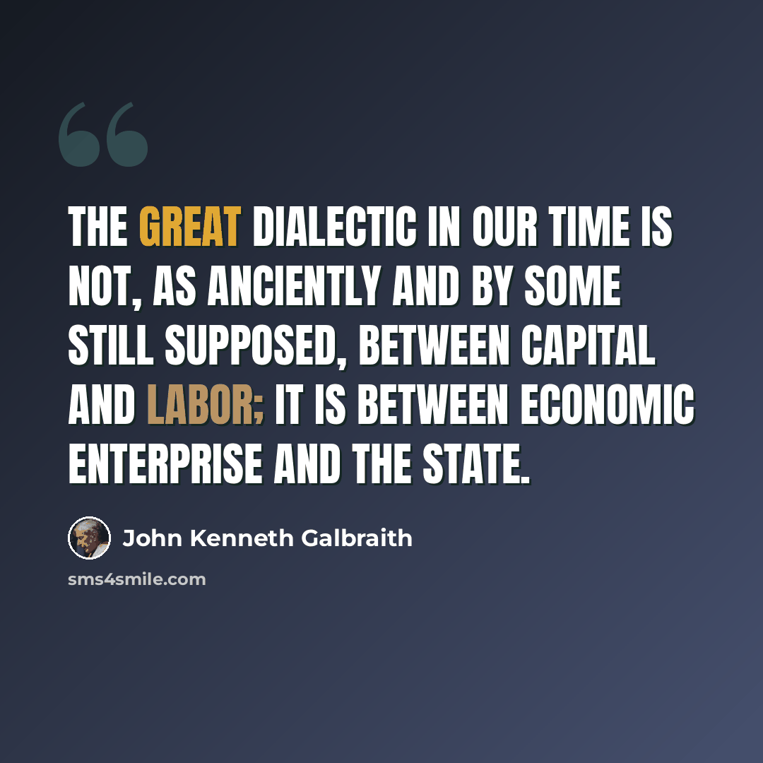 “The great dialectic in our time is not, as anciently and by some still supposed, between capital and labor; it is between economic enterprise and the state.” quote by John Kenneth Galbraith