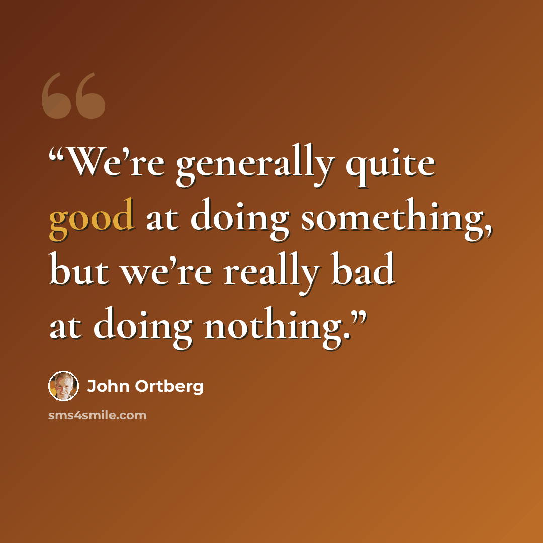 “We’re generally quite good at doing something, but we’re really bad at doing nothing.” quote by John Ortberg
