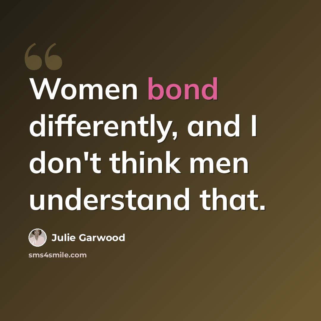 “Women bond differently, and I don't think men understand that.” quote by Julie Garwood