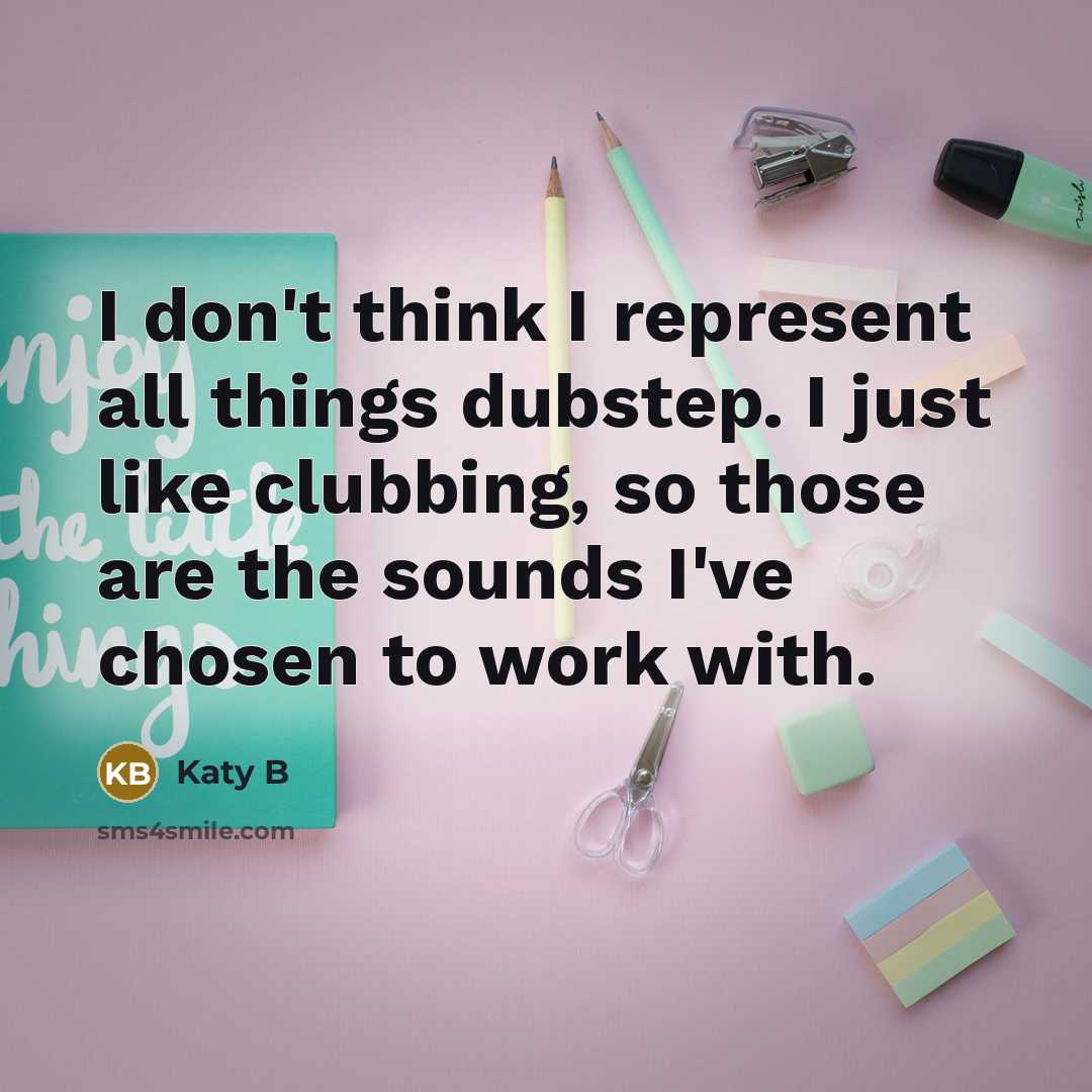 “I don't think I represent all things dubstep. I just like clubbing, so those are the sounds I've chosen to work with.” quote by Katy B
