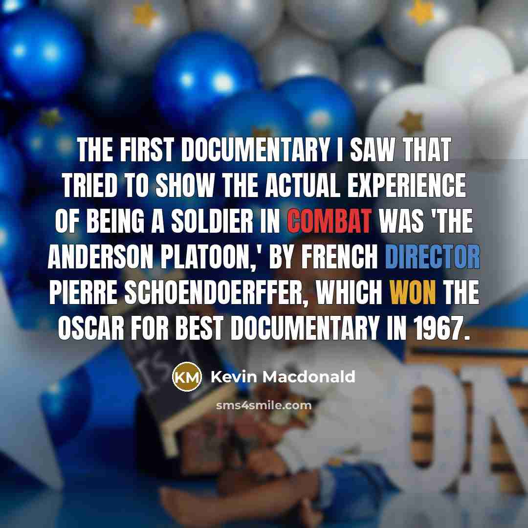 “The first documentary I saw that tried to show the actual experience of being a soldier in combat was 'The Anderson Platoon,' by French director Pierre Schoendoerffer, which won the Oscar for best documentary in 1967.” quote by Kevin Macdonald