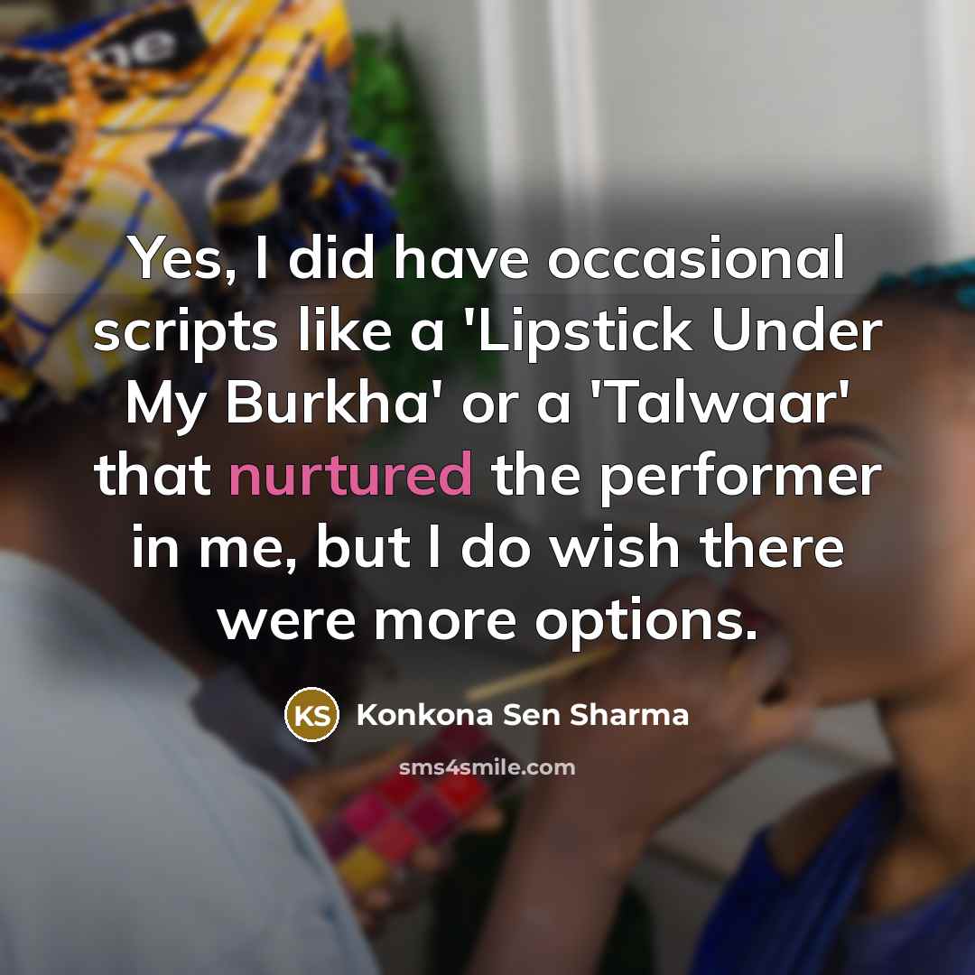 “Yes, I did have occasional scripts like a 'Lipstick Under My Burkha' or a 'Talwaar' that nurtured the performer in me, but I do wish there were more options.” quote by Konkona Sen Sharma