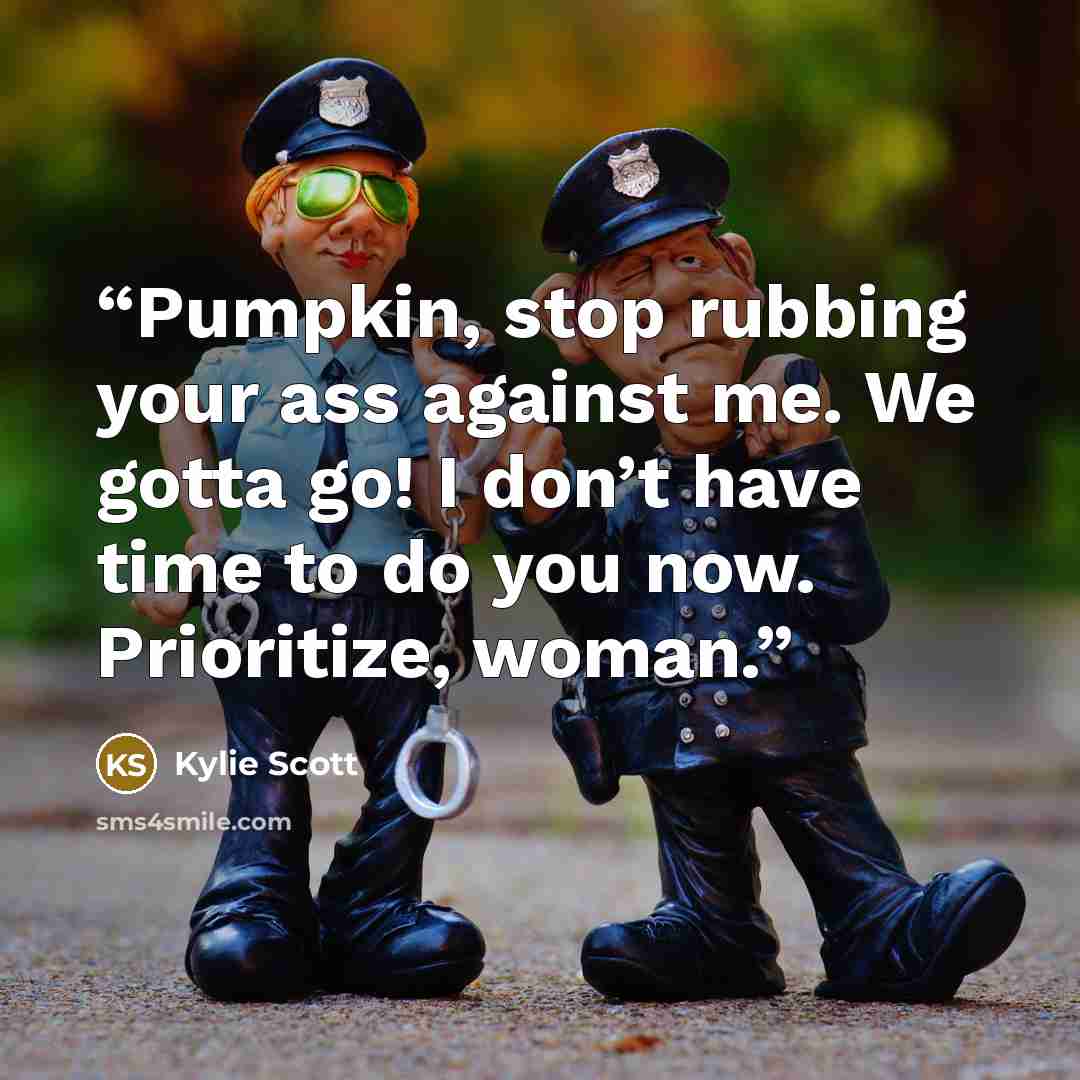 “Pumpkin, stop rubbing your ass against me. We gotta go! I don’t have time to do you now. Prioritize, woman.” quote by Kylie Scott