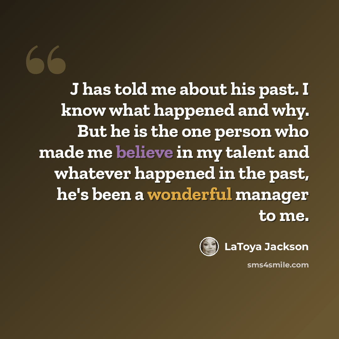 “J has told me about his past. I know what happened and why. But he is the one person who made me believe in my talent and whatever happened in the past, he's been a wonderful manager to me.” quote by LaToya Jackson