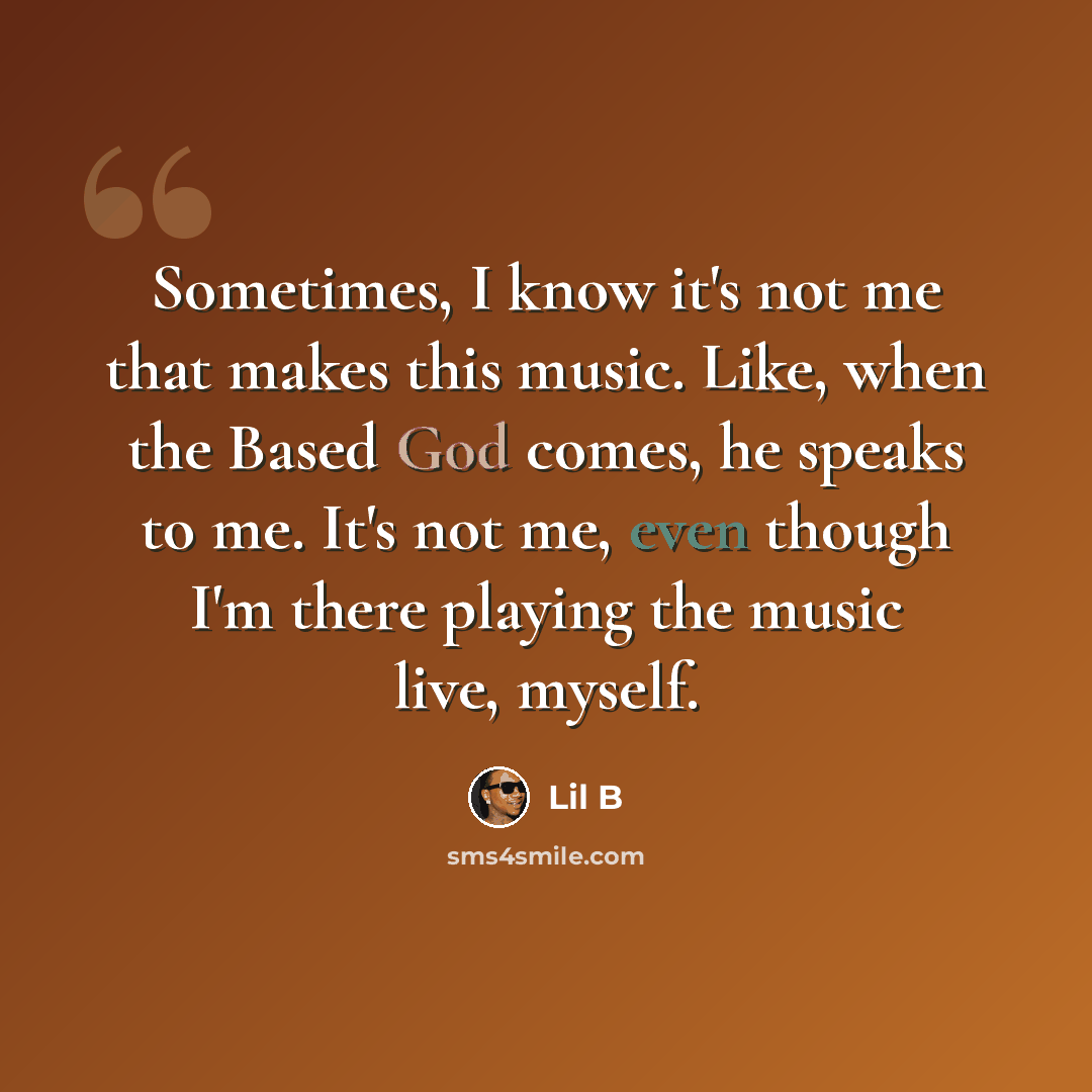 “Sometimes, I know it's not me that makes this music. Like, when the Based God comes, he speaks to me. It's not me, even though I'm there playing the music live, myself.” quote by Lil B