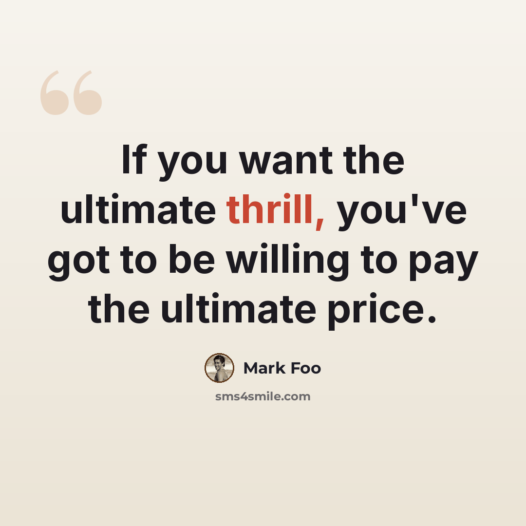 “If you want the ultimate thrill, you've got to be willing to pay the ultimate price.” quote by Mark Foo