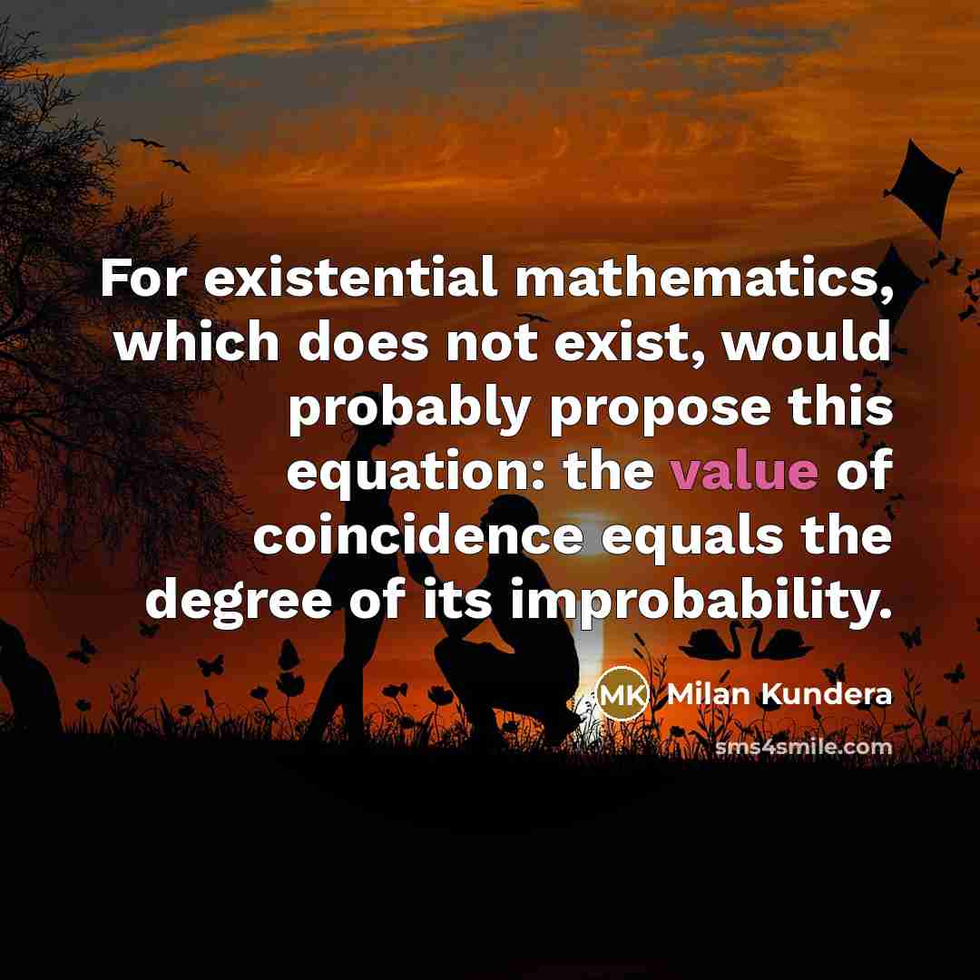 “For existential mathematics, which does not exist, would probably propose this equation: the value of coincidence equals the degree of its improbability.” quote by Milan Kundera