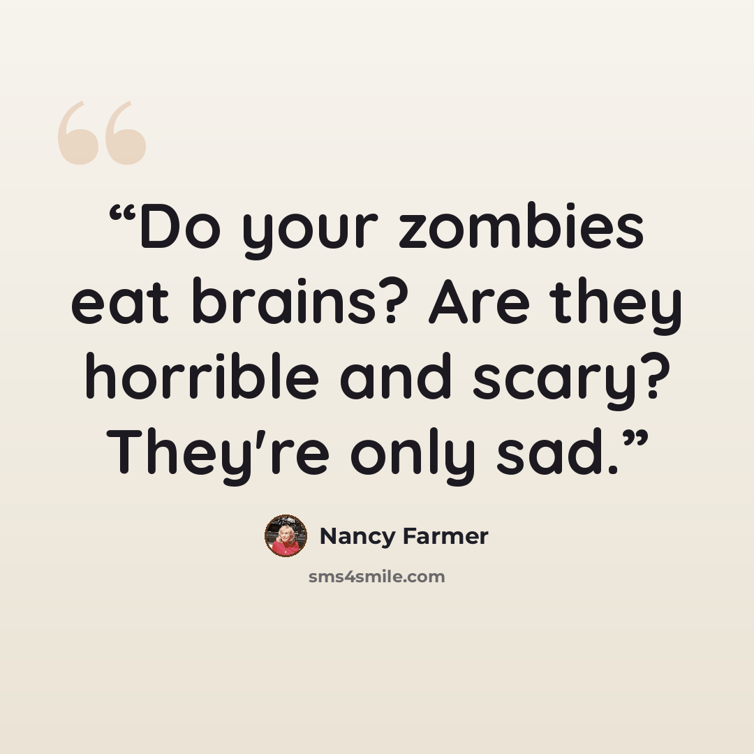 “Do your zombies eat brains? Are they horrible and scary? They're only sad.” quote by Nancy Farmer
