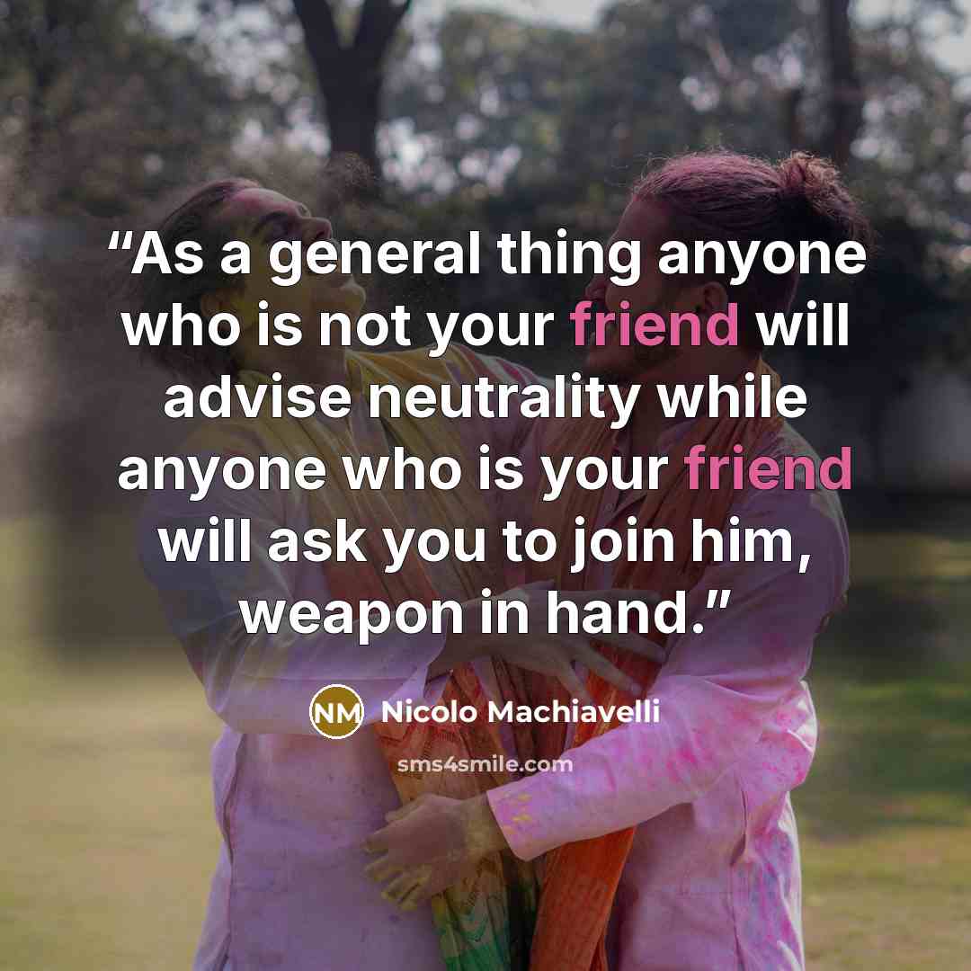 “As a general thing anyone who is not your friend will advise neutrality while anyone who is your friend will ask you to join him, weapon in hand.” quote by Nicolo Machiavelli