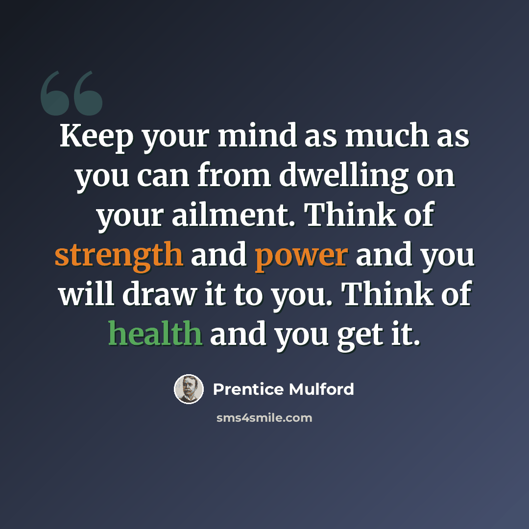 “Keep your mind as much as you can from dwelling on your ailment. Think of strength and power and you will draw it to you. Think of health and you get it.” quote by Prentice Mulford