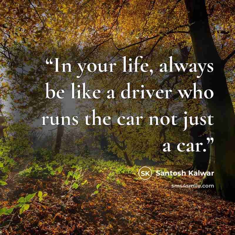 “In your life, always be like a driver who runs the car not just a car.” quote by Santosh Kalwar