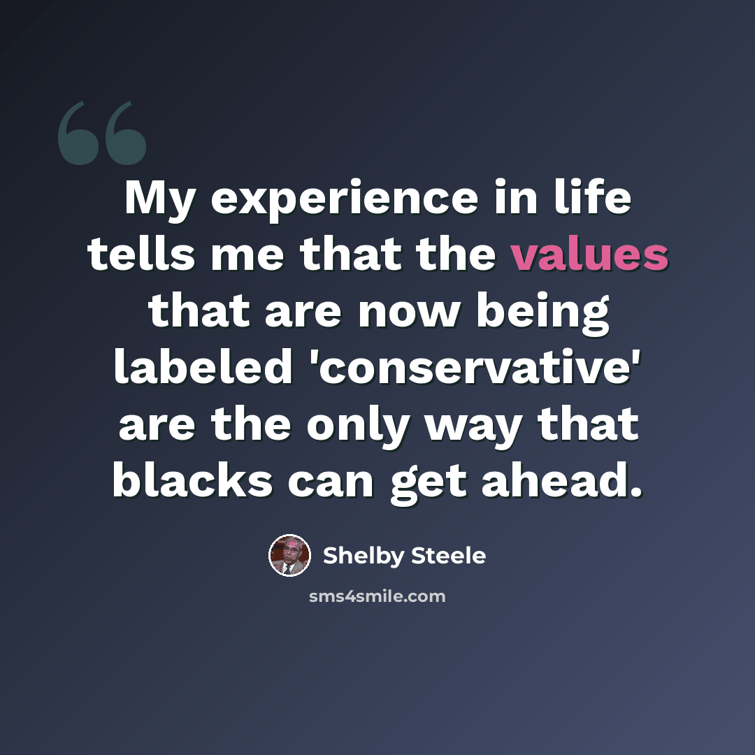 “My experience in life tells me that the values that are now being labeled 'conservative' are the only way that blacks can get ahead.” quote by Shelby Steele