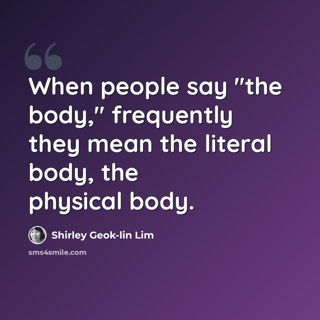“When people say "the body," frequently they mean the literal body, the physical body.” quote by Shirley Geok-lin Lim