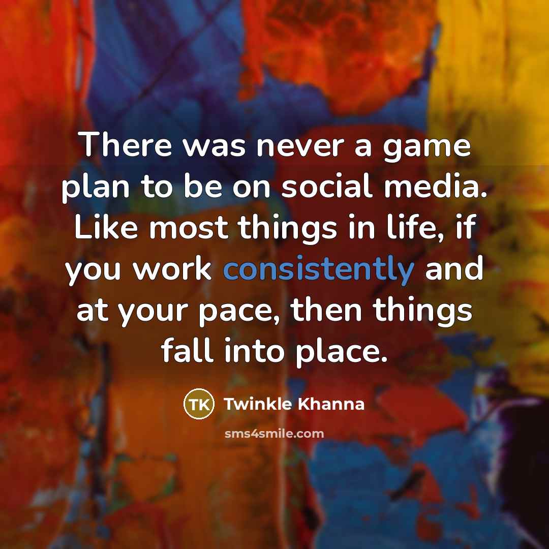 “There was never a game plan to be on social media. Like most things in life, if you work consistently and at your pace, then things fall into place.” quote by Twinkle Khanna