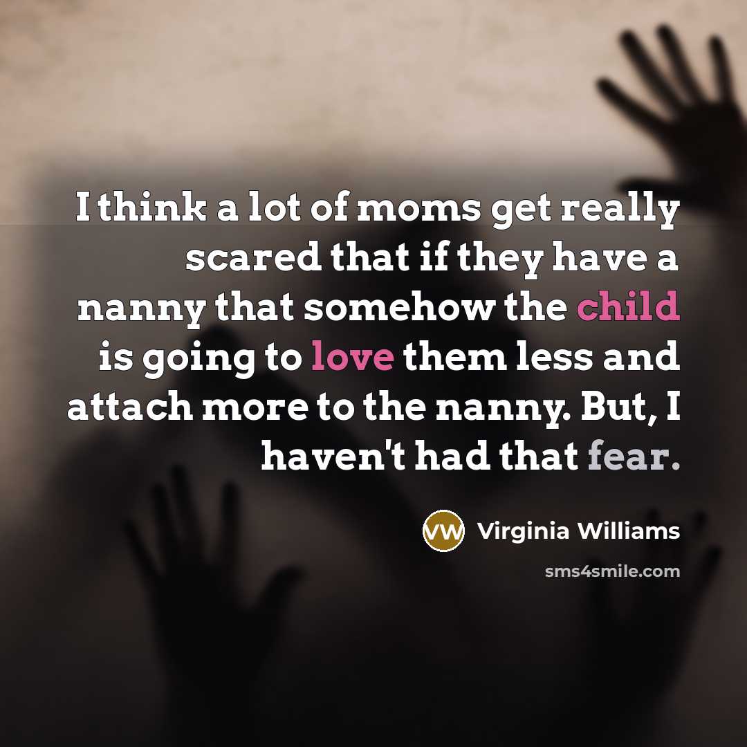 “I think a lot of moms get really scared that if they have a nanny that somehow the child is going to love them less and attach more to the nanny. But, I haven't had that fear.” quote by Virginia Williams