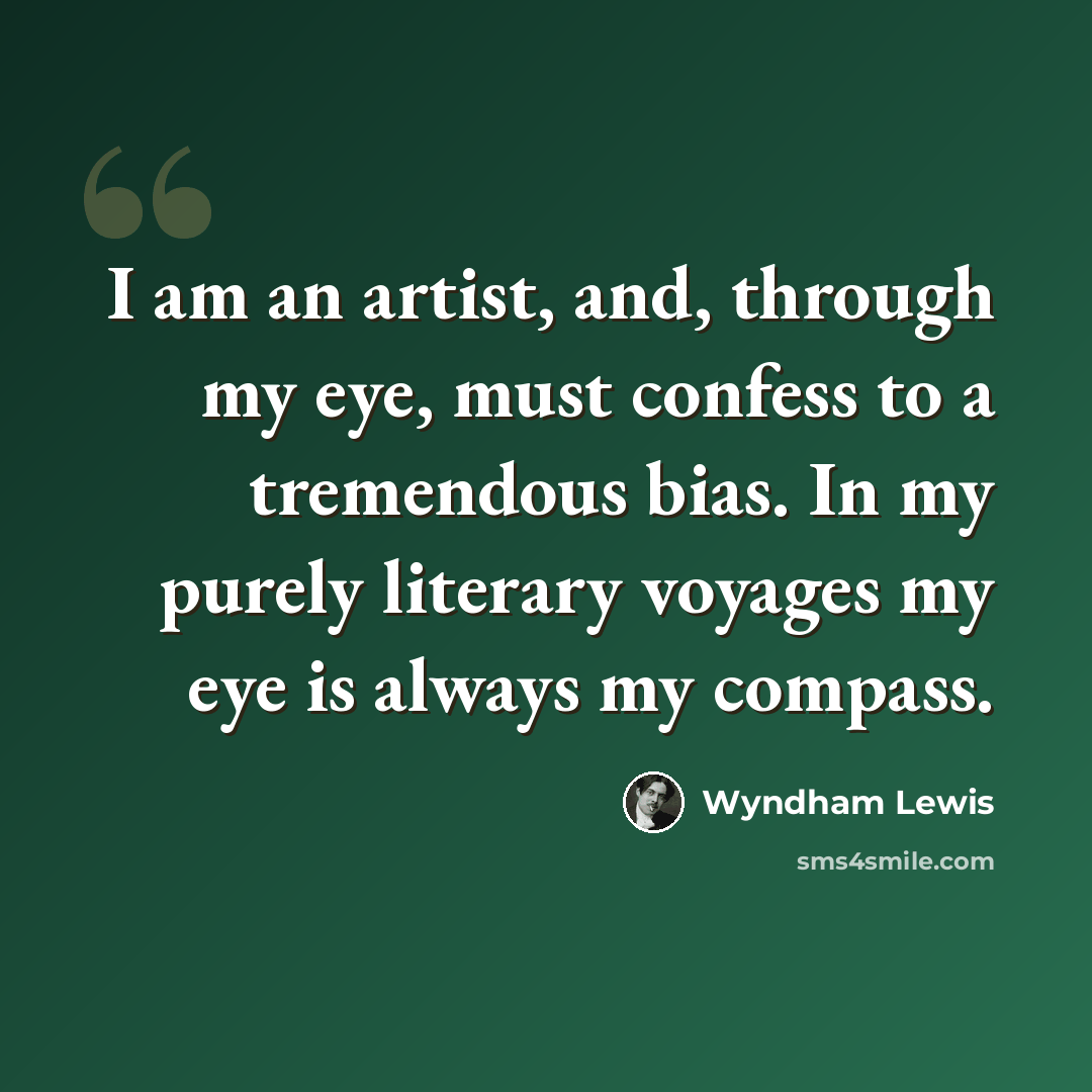 “I am an artist, and, through my eye, must confess to a tremendous bias. In my purely literary voyages my eye is always my compass.” quote by Wyndham Lewis
