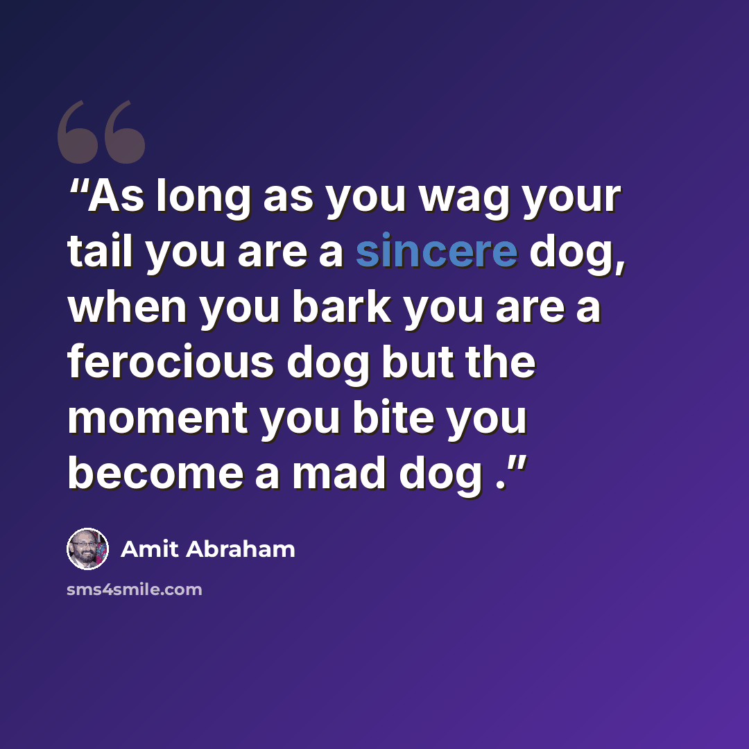 “As long as you wag your tail you are a sincere dog, when you bark you are a ferocious dog but the moment you bite you become a mad dog .” quote by Amit Abraham