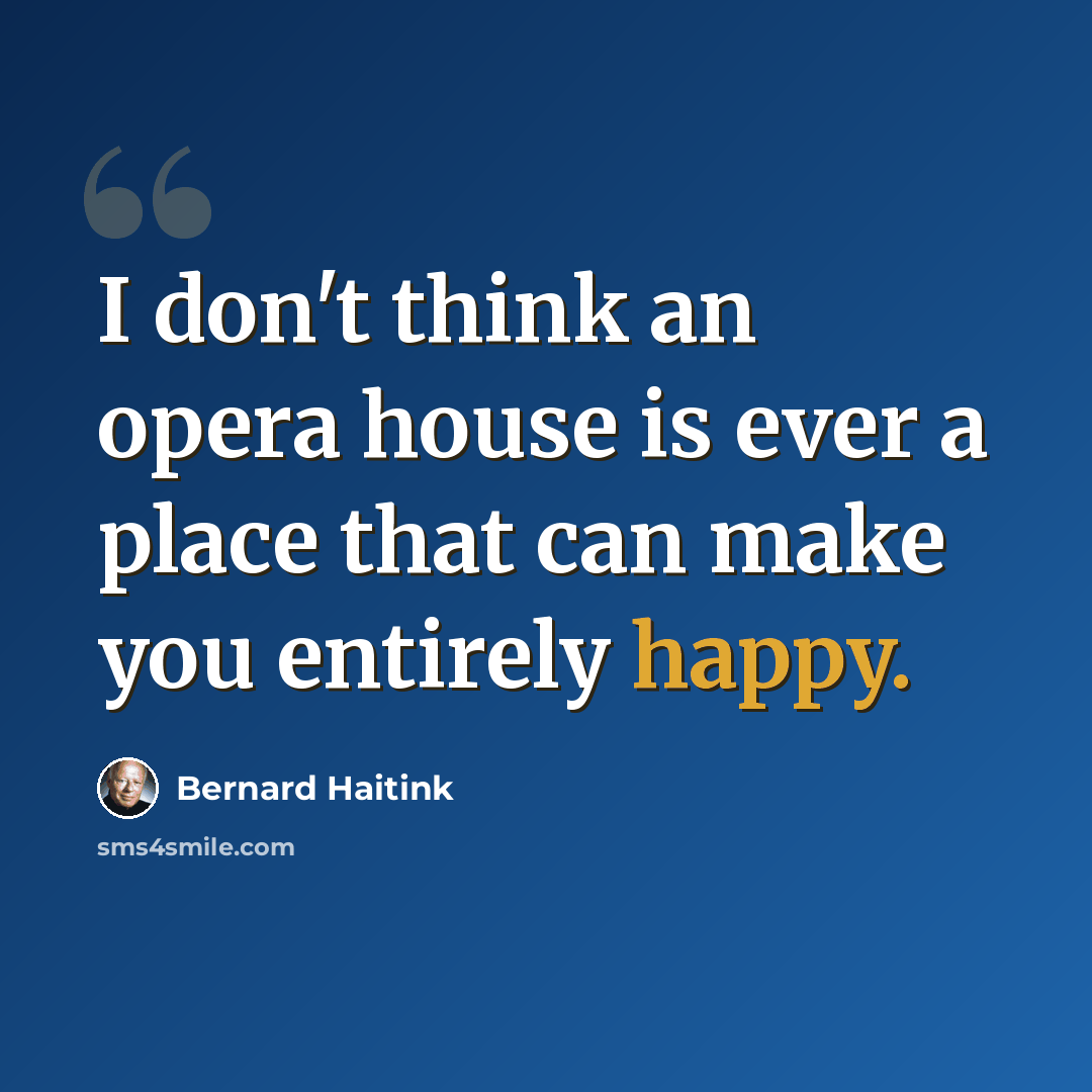 “I don't think an opera house is ever a place that can make you entirely happy.” quote by Bernard Haitink