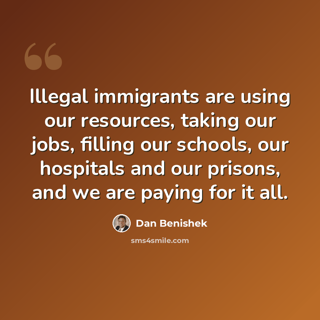 “Illegal immigrants are using our resources, taking our jobs, filling our schools, our hospitals and our prisons, and we are paying for it all.” quote by Dan Benishek