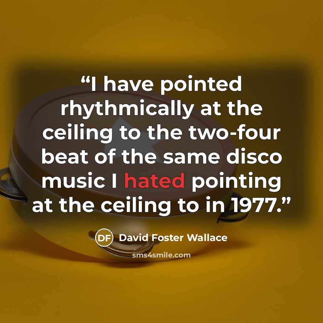 “I have pointed rhythmically at the ceiling to the two-four beat of the same disco music I hated pointing at the ceiling to in 1977.” quote by David Foster Wallace