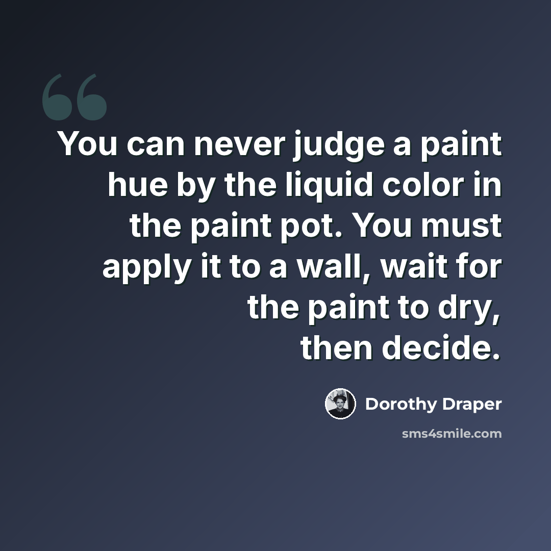 “You can never judge a paint hue by the liquid color in the paint pot. You must apply it to a wall, wait for the paint to dry, then decide.” quote by Dorothy Draper