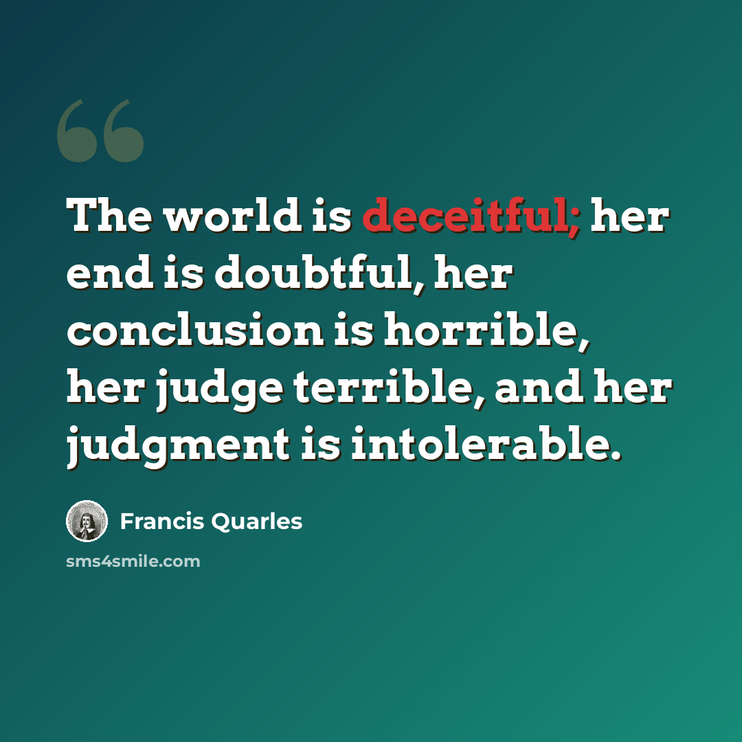“The world is deceitful; her end is doubtful, her conclusion is horrible, her judge terrible, and her judgment is intolerable.” quote by Francis Quarles
