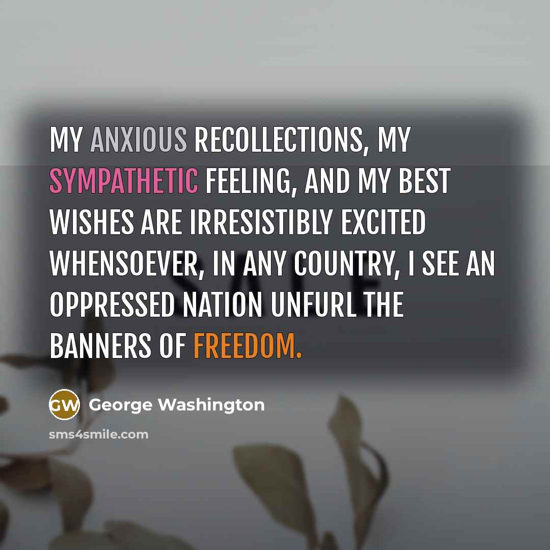 “My anxious recollections, my sympathetic feeling, and my best wishes are irresistibly excited whensoever, in any country, I see an oppressed nation unfurl the banners of freedom.” quote by George Washington