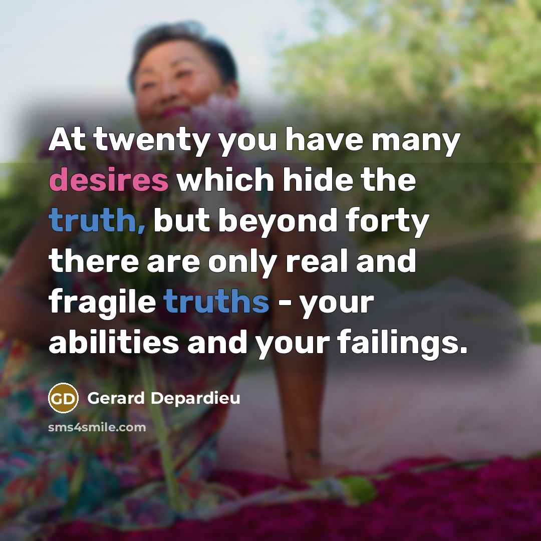 “At twenty you have many desires which hide the truth, but beyond forty there are only real and fragile truths - your abilities and your failings.” quote by Gerard Depardieu