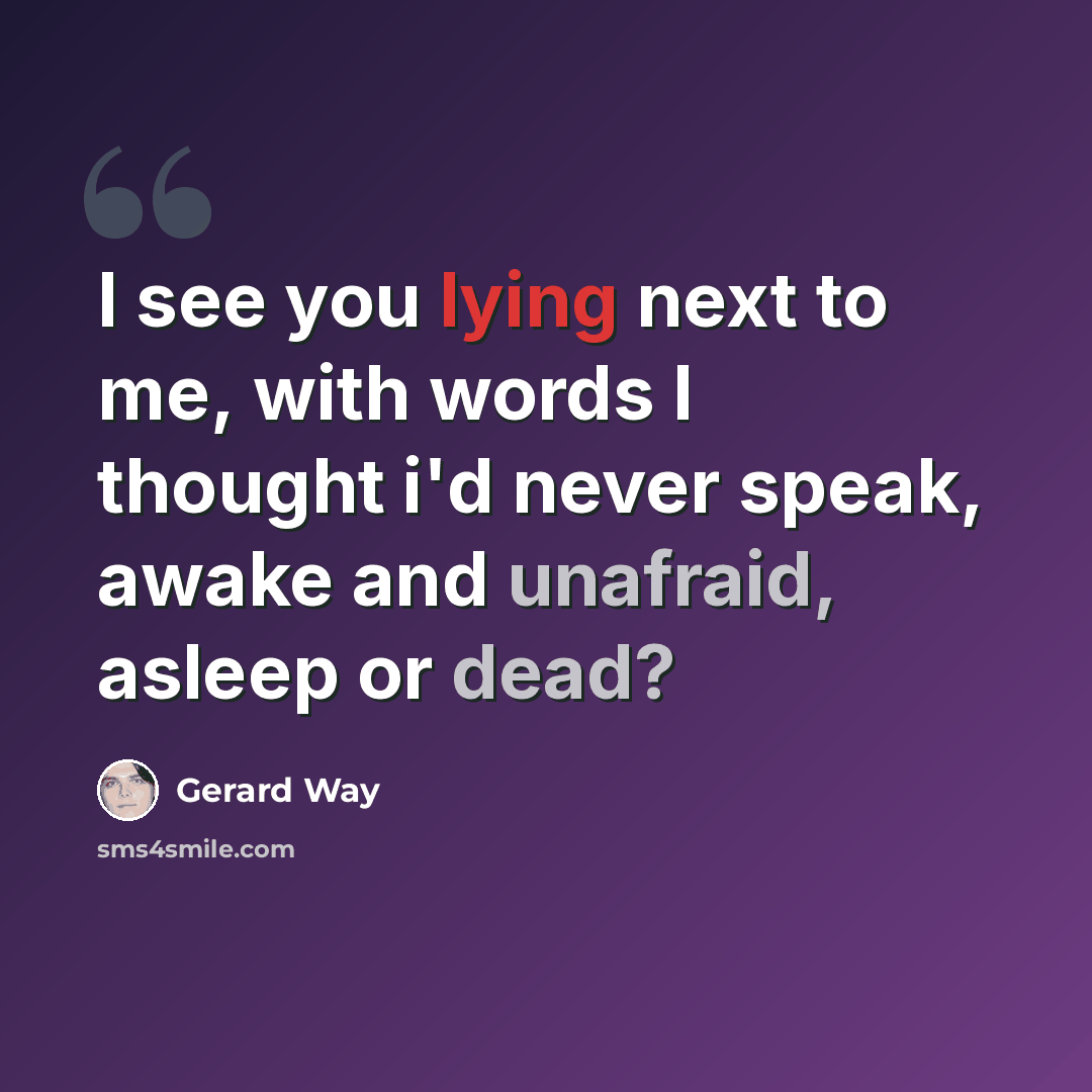 “I see you lying next to me, with words I thought i'd never speak, awake and unafraid, asleep or dead?” quote by Gerard Way