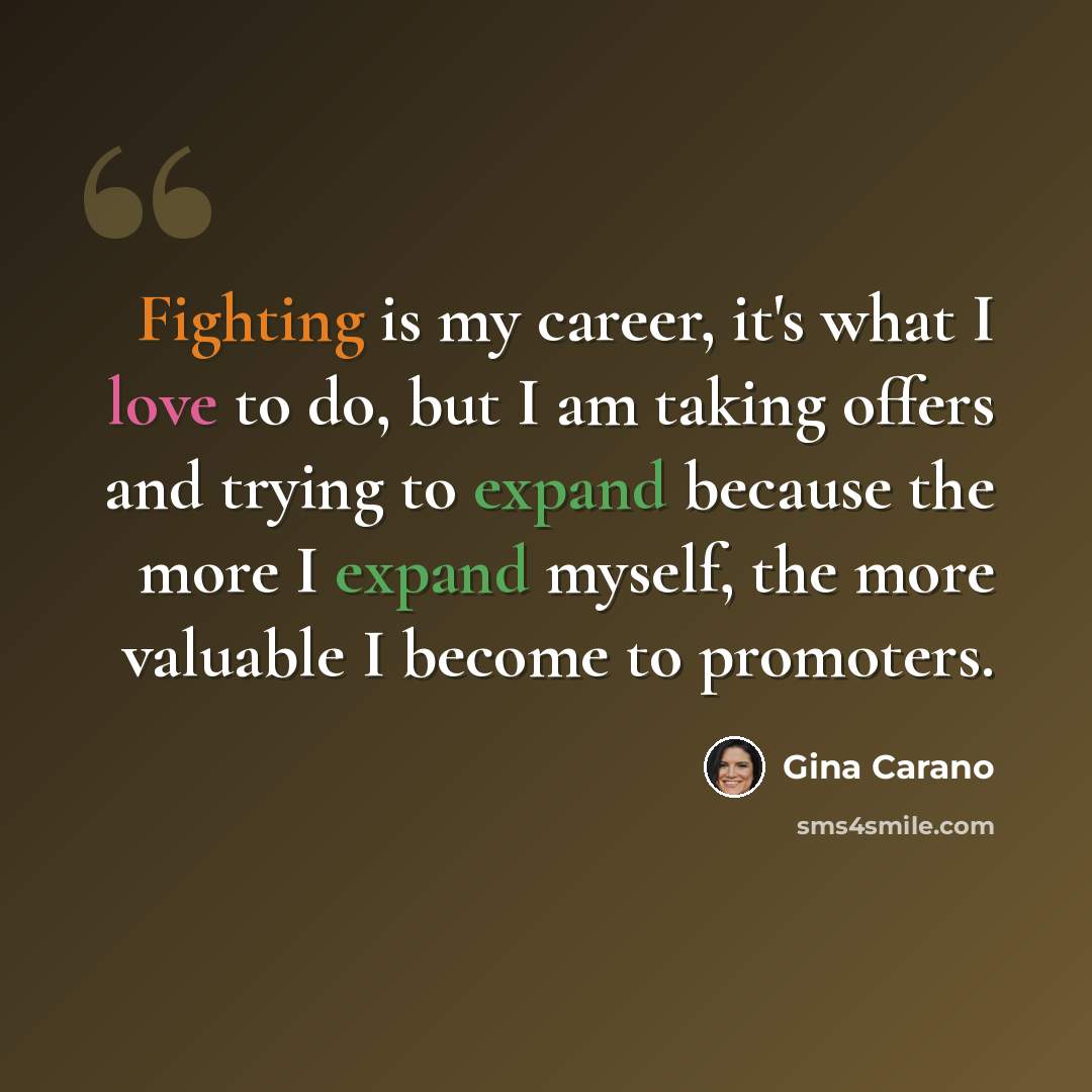 “Fighting is my career, it's what I love to do, but I am taking offers and trying to expand because the more I expand myself, the more valuable I become to promoters.” quote by Gina Carano