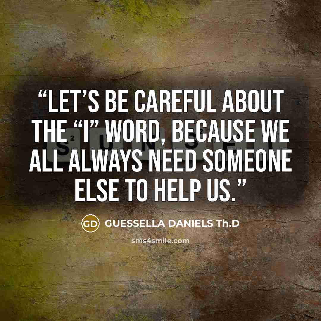 “Let’s be careful about the “I” word, because we all always need someone else to help us.” quote by GUESSELLA DANIELS Th.D