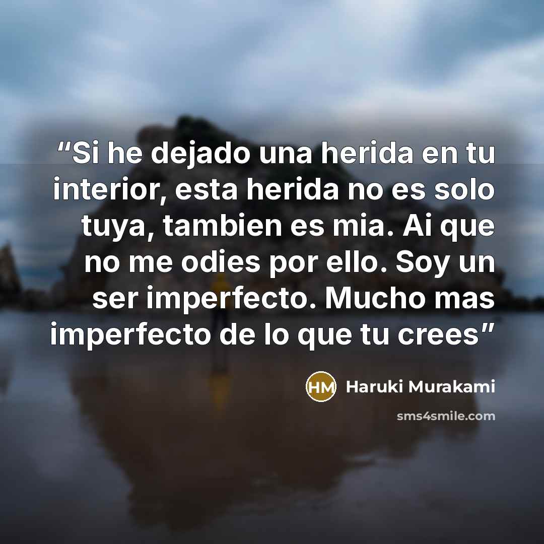 “Si he dejado una herida en tu interior, esta herida no es solo tuya, tambien es mia. Ai que no me odies por ello. Soy un ser imperfecto. Mucho mas imperfecto de lo que tu crees” quote by Haruki Murakami