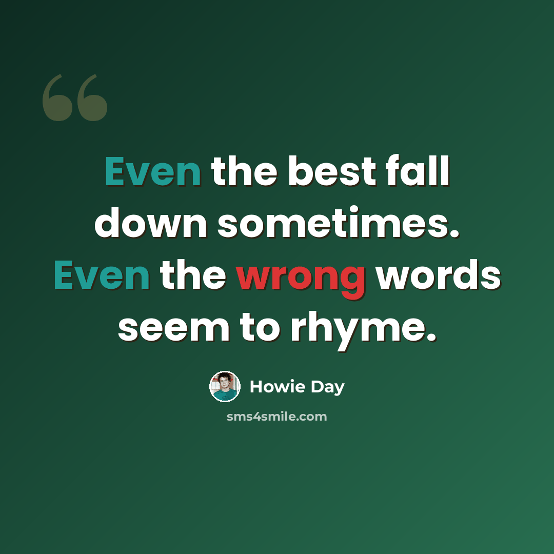 “Even the best fall down sometimes. Even the wrong words seem to rhyme.” quote by Howie Day