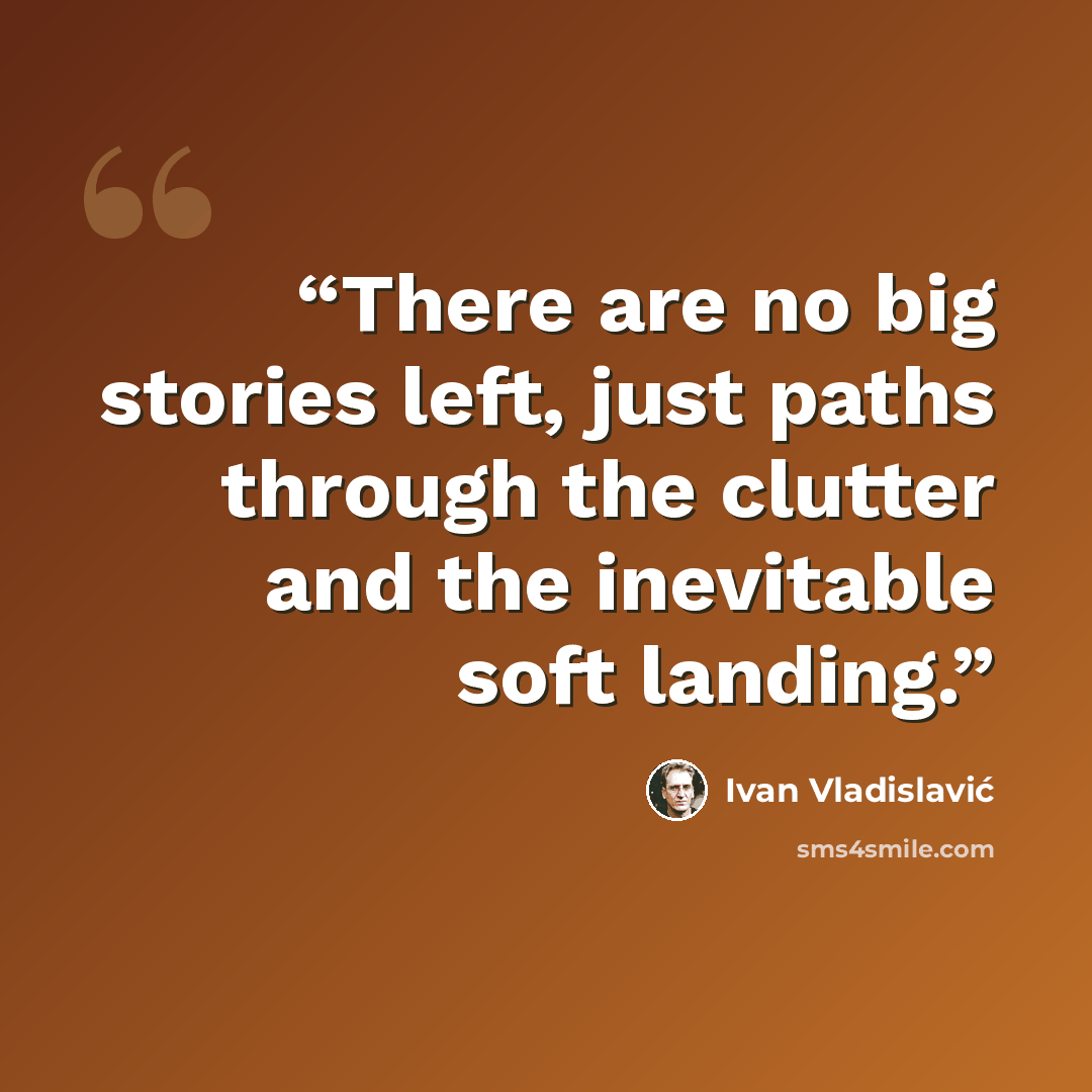 “There are no big stories left, just paths through the clutter and the inevitable soft landing.” quote by Ivan Vladislavić