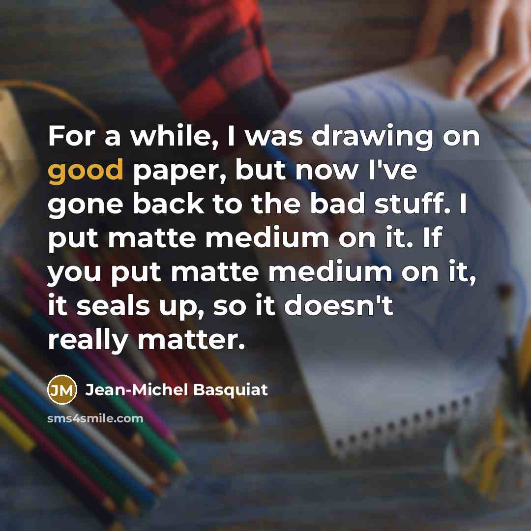 “For a while, I was drawing on good paper, but now I've gone back to the bad stuff. I put matte medium on it. If you put matte medium on it, it seals up, so it doesn't really matter.” quote by Jean-Michel Basquiat