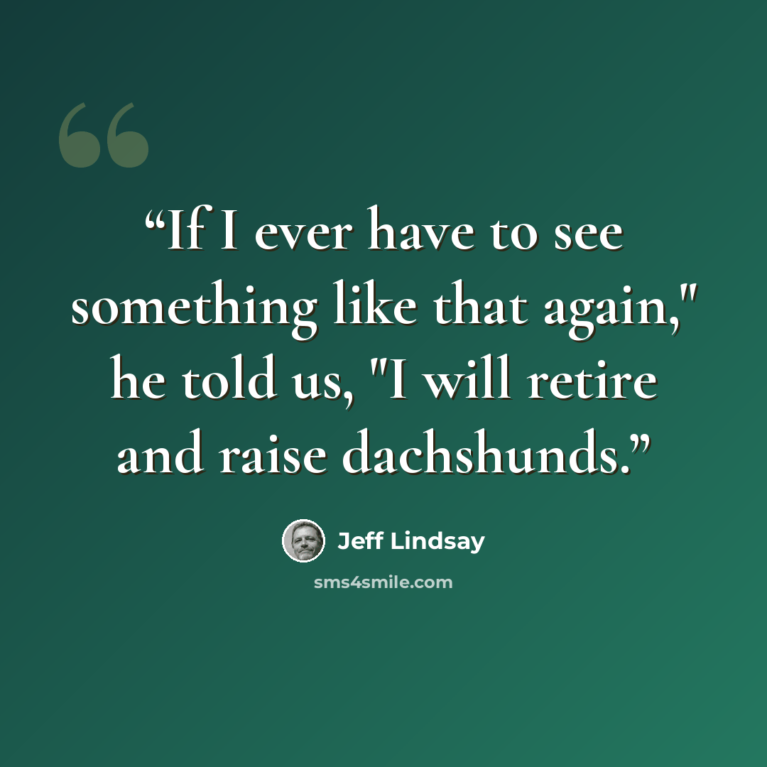 “If I ever have to see something like that again," he told us, "I will retire and raise dachshunds.” quote by Jeff Lindsay