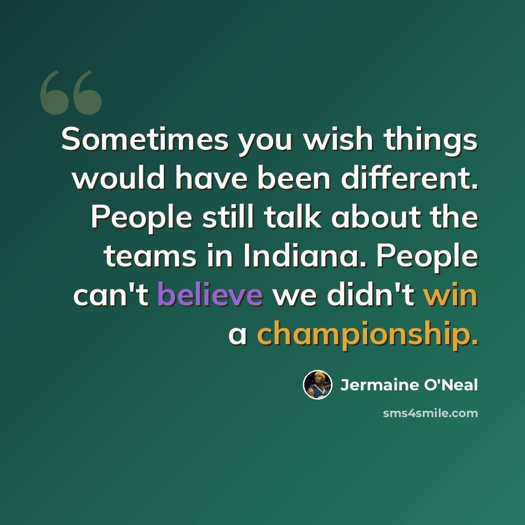 “Sometimes you wish things would have been different. People still talk about the teams in Indiana. People can't believe we didn't win a championship.” quote by Jermaine O'Neal