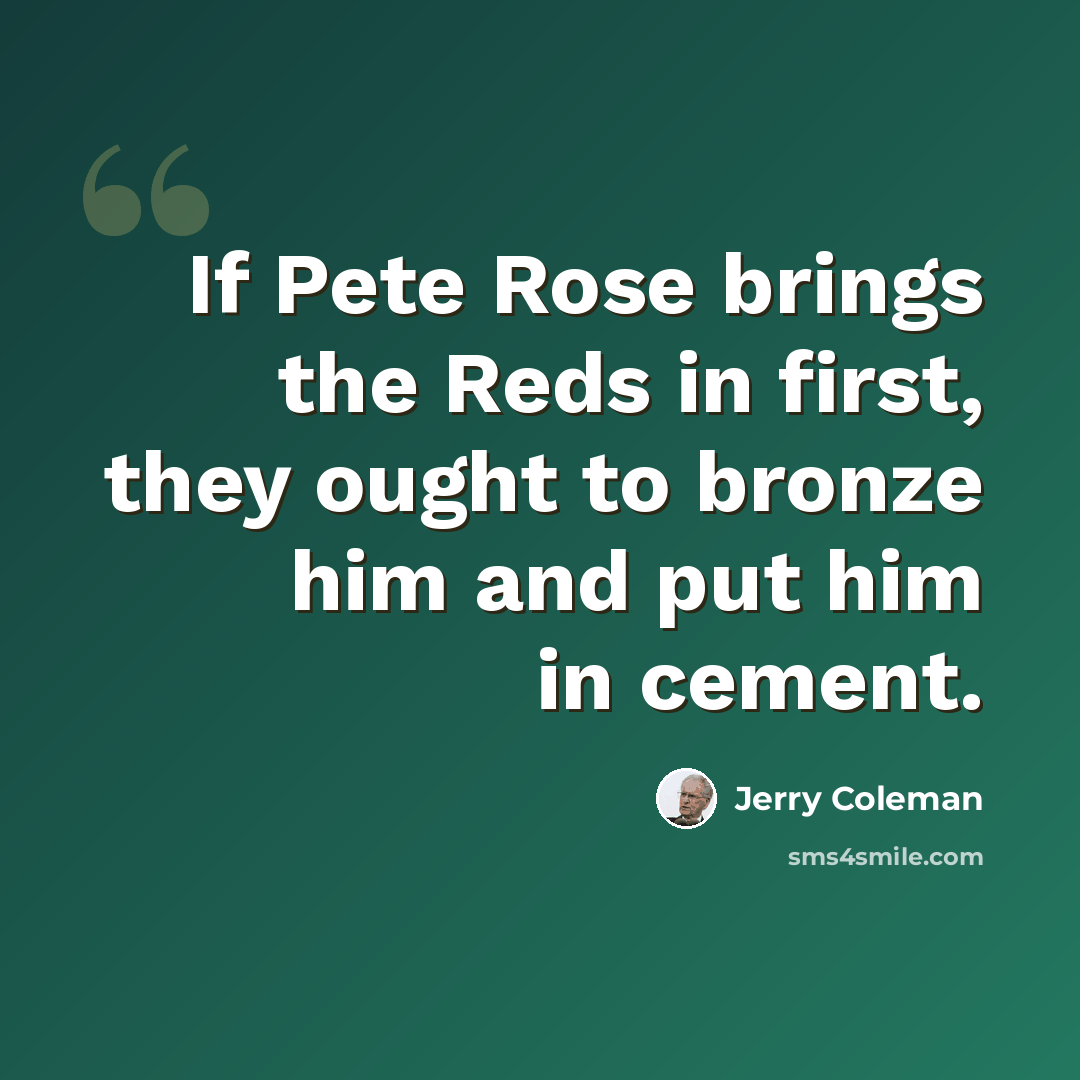 “If Pete Rose brings the Reds in first, they ought to bronze him and put him in cement.” quote by Jerry Coleman