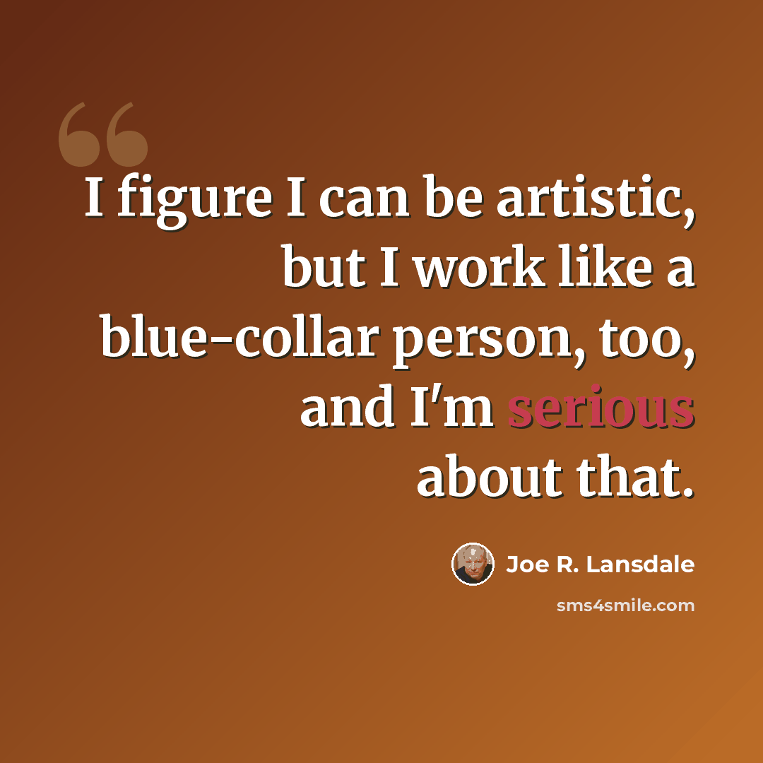“I figure I can be artistic, but I work like a blue-collar person, too, and I'm serious about that.” quote by Joe R. Lansdale
