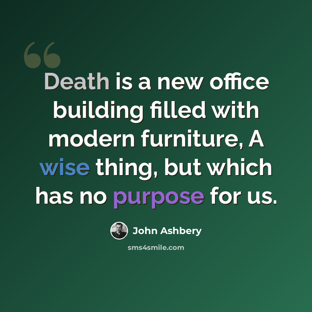 “Death is a new office building filled with modern furniture, A wise thing, but which has no purpose for us.” quote by John Ashbery