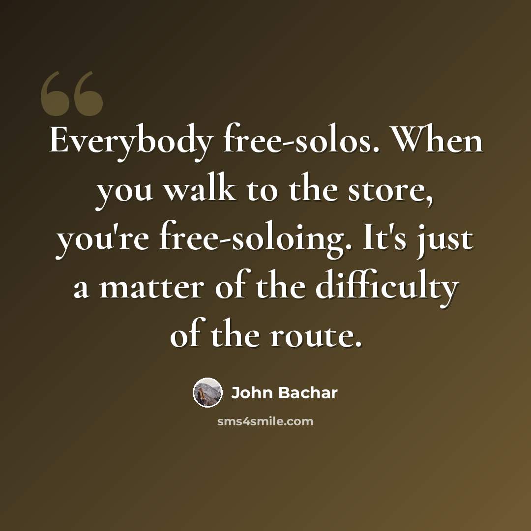 “Everybody free-solos. When you walk to the store, you're free-soloing. It's just a matter of the difficulty of the route.” quote by John Bachar