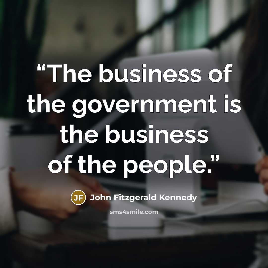 “The business of the government is the business of the people.” quote by John Fitzgerald Kennedy