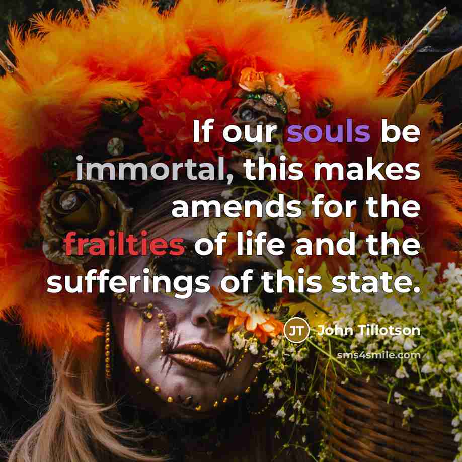 “If our souls be immortal, this makes amends for the frailties of life and the sufferings of this state.” quote by John Tillotson